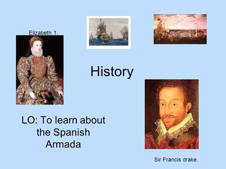 History LO: To learn about the Spanish Armada Elizabeth 1. Sir Francis drake.