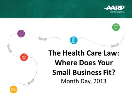 The Health Care Law: Where Does Your Small Business Fit? Month Day, 2013.
