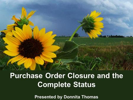 1 Purchase Order Closure and the Complete Status Presented by Donnita Thomas.