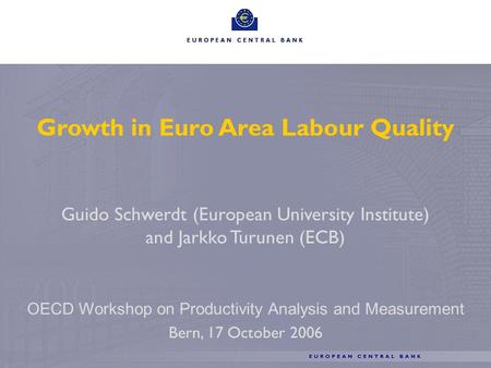 1 Growth in Euro Area Labour Quality Guido Schwerdt (European University Institute) and Jarkko Turunen (ECB) OECD Workshop on Productivity Analysis and.