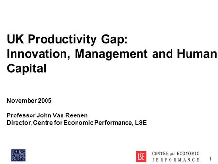 1 UK Productivity Gap: Innovation, Management and Human Capital November 2005 Professor John Van Reenen Director, Centre for Economic Performance, LSE.