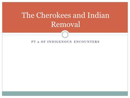 PT 2 OF INDIGENOUS ENCOUNTERS The Cherokees and Indian Removal.