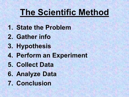 The Scientific Method 1.State the Problem 2.Gather info 3.Hypothesis 4.Perform an Experiment 5.Collect Data 6.Analyze Data 7.Conclusion.