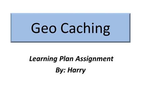 Geo Caching Learning Plan Assignment By: Harry. What is it? Geocaching is; – An outdoor “treasure hunting “game using GPS- enabled devices. – Participants.