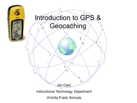 Introduction to GPS & Geocaching Jim Clark Instructional Technology Department Wichita Public Schools.