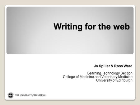 Writing for the web Jo Spiller & Ross Ward Learning Technology Section College of Medicine and Veterinary Medicine University of Edinburgh.