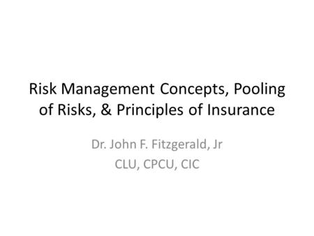 Risk Management Concepts, Pooling of Risks, & Principles of Insurance Dr. John F. Fitzgerald, Jr CLU, CPCU, CIC.