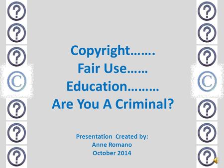 Copyright……. Fair Use…… Education……… Are You A Criminal? Presentation Created by: Anne Romano October 2014.