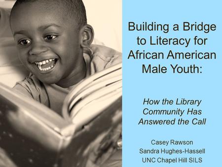 Building a Bridge to Literacy for African American Male Youth: Casey Rawson Sandra Hughes-Hassell UNC Chapel Hill SILS How the Library Community Has Answered.