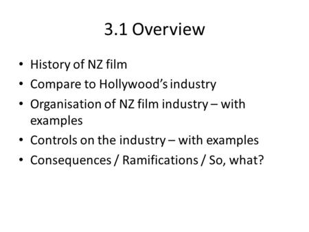 3.1 Overview History of NZ film Compare to Hollywood’s industry Organisation of NZ film industry – with examples Controls on the industry – with examples.