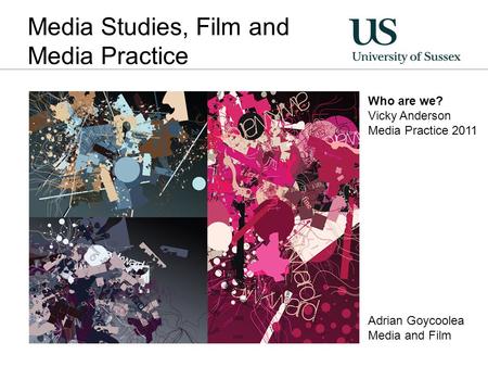 Media Studies, Film and Media Practice Who are we? Vicky Anderson Media Practice 2011 Adrian Goycoolea Media and Film.