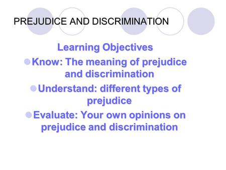 PREJUDICE AND DISCRIMINATION Learning Objectives Know: The meaning of prejudice and discrimination Know: The meaning of prejudice and discrimination Understand: