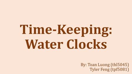 Time-Keeping: Water Clocks By: Toan Luong (thl5045) Tyler Feng (tpf5081)