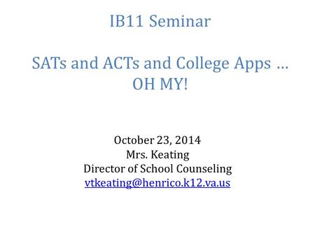 IB11 Seminar SATs and ACTs and College Apps … OH MY! October 23, 2014 Mrs. Keating Director of School Counseling