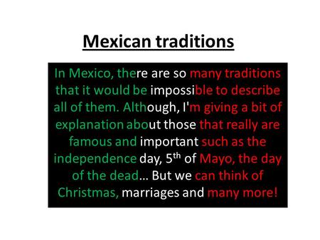 Mexican traditions In Mexico, there are so many traditions that it would be impossible to describe all of them. Although, I'm giving a bit of explanation.