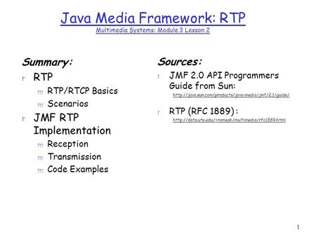 1 Java Media Framework: RTP Multimedia Systems: Module 3 Lesson 2 Summary: r RTP m RTP/RTCP Basics m Scenarios r JMF RTP Implementation m Reception m Transmission.