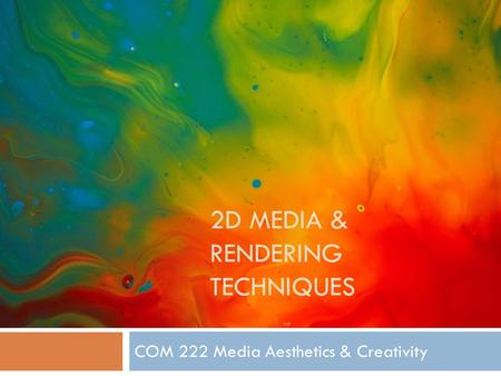 2D MEDIA & RENDERING TECHNIQUES COM 222 Media Aesthetics & Creativity.