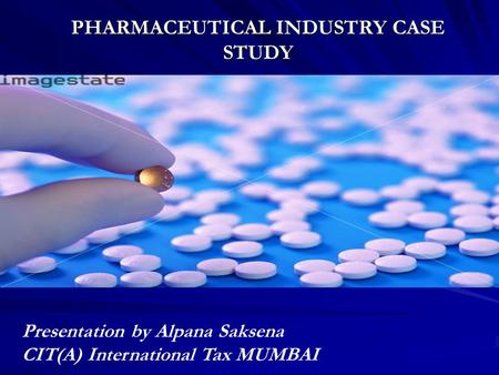 PHARMACEUTICAL INDUSTRY CASE STUDY Presentation by Alpana Saksena CIT(A) International Tax MUMBAI.