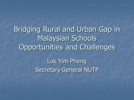 Bridging Rural and Urban Gap in Malaysian Schools Opportunities and Challenges Lok Yim Pheng Secretary General NUTP.