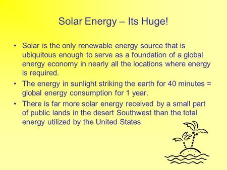 Solar Energy – Its Huge! Solar is the only renewable energy source that is ubiquitous enough to serve as a foundation of a global energy economy in nearly.