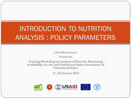 INTRODUCTION TO NUTRITION ANALYSIS : POLICY PARAMETERS Lalita Bhattacharjee Nutritionist Training Workshop on Analysis of Data for Measuring Availability,