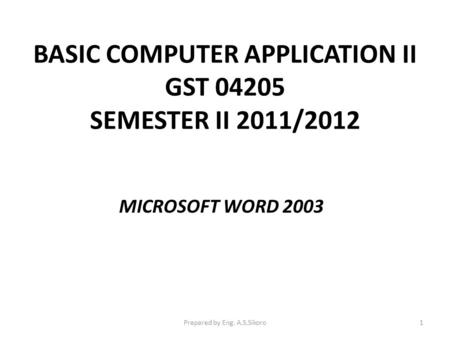 BASIC COMPUTER APPLICATION II GST 04205 SEMESTER II 2011/2012 MICROSOFT WORD 2003 Prepared by Eng. A.S.Sikoro1.