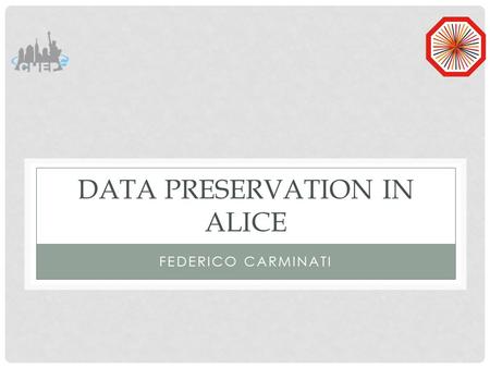 DATA PRESERVATION IN ALICE FEDERICO CARMINATI. MOTIVATION ALICE is a 150 M CHF investment by a large scientific community The ALICE data is unique and.