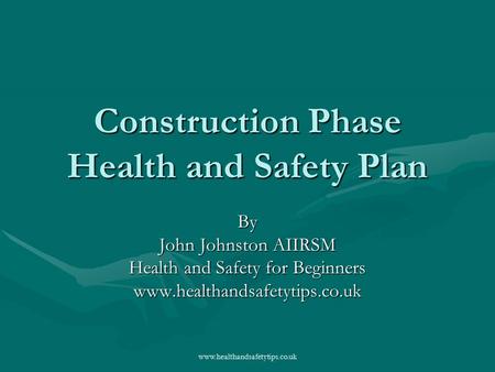 Www.healthandsafetytips.co.uk Construction Phase Health and Safety Plan By John Johnston AIIRSM Health and Safety for Beginners www.healthandsafetytips.co.uk.