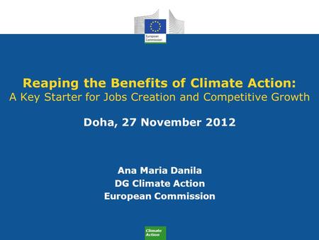 Climate Action Reaping the Benefits of Climate Action: A Key Starter for Jobs Creation and Competitive Growth Doha, 27 November 2012 Ana Maria Danila DG.