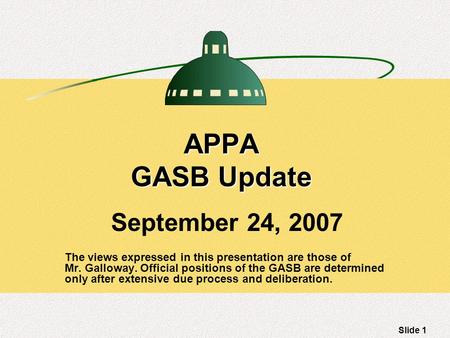 Slide 1 APPA GASB Update September 24, 2007 The views expressed in this presentation are those of Mr. Galloway. Official positions of the GASB are determined.