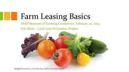 Farm Leasing Basics ASAP Business of Farming Conference, February 22, 2014 Eric Mine – Land Loss Prevention Project All Rights Reserved 2014 - Eric Mine,