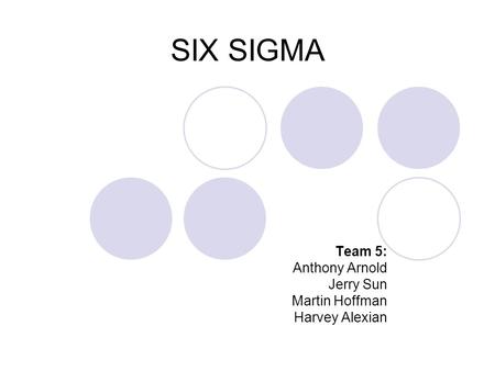 SIX SIGMA Team 5: Anthony Arnold Jerry Sun Martin Hoffman Harvey Alexian.