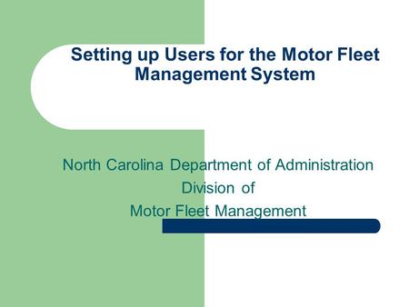 Setting up Users for the Motor Fleet Management System North Carolina Department of Administration Division of Motor Fleet Management.