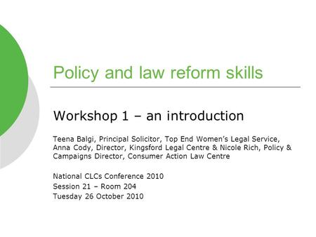 Policy and law reform skills Workshop 1 – an introduction Teena Balgi, Principal Solicitor, Top End Women’s Legal Service, Anna Cody, Director, Kingsford.