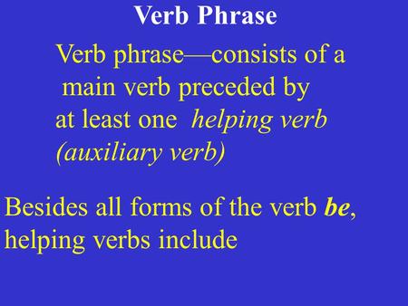 Verb Phrase Verb phrase—consists of a main verb preceded by at least one helping verb (auxiliary verb) Besides all forms of the verb be, helping verbs.