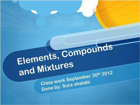 Elements, Compounds and Mixtures Class work September 30 th 2012 Done by: Sura shalabi.