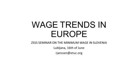 WAGE TRENDS IN EUROPE ZSSS SEMINAR ON THE MINIMUM WAGE IN SLOVENIA Lubljana, 16th of June