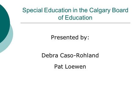 Special Education in the Calgary Board of Education Presented by: Debra Caso-Rohland Pat Loewen.