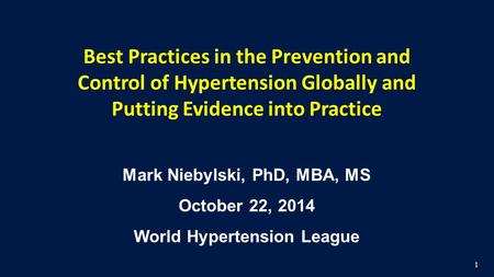 1. Best Practices in the Prevention and Control of Hypertension Globally and Putting Evidence into Practice Mark Niebylski, PhD, MBA, MS October 22, 2014.