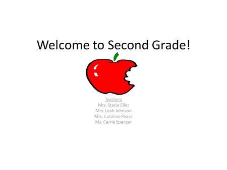 Welcome to Second Grade! Teachers Mrs. Stacie Eller Mrs. Leah Johnson Mrs. Caroline Pease Ms. Carrie Spencer.