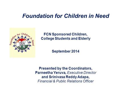 Foundation for Children in Need FCN Sponsored Children, College Students and Elderly September 2014 Presented by the Coordinators, Parneetha Yeruva, Executive.