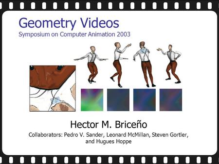 Geometry Videos Symposium on Computer Animation 2003 Hector M. Briceño Collaborators: Pedro V. Sander, Leonard McMillan, Steven Gortler, and Hugues Hoppe.