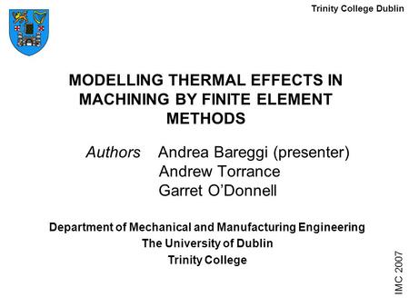 MODELLING THERMAL EFFECTS IN MACHINING BY FINITE ELEMENT METHODS Authors Andrea Bareggi (presenter) Andrew Torrance Garret O’Donnell IMC 2007 Department.