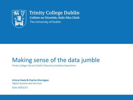 Making sense of the data jumble Trinity College Library Dublin’s Discovery Solution Experience Arlene Healy & Charles Montague Digital Systems and Services.