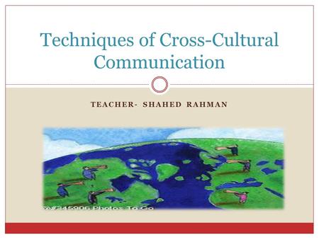 TEACHER- SHAHED RAHMAN Techniques of Cross-Cultural Communication.