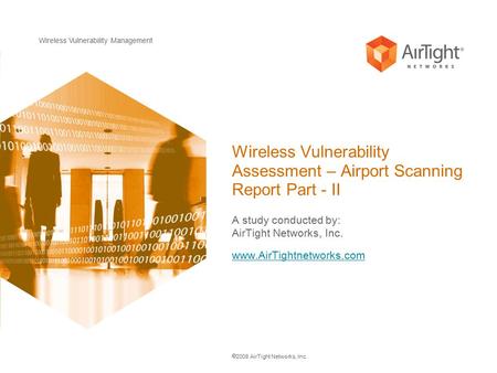 Wireless Vulnerability Management  2008 AirTight Networks, Inc. Wireless Vulnerability Assessment – Airport Scanning Report Part - II A study conducted.