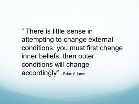 “ There is little sense in attempting to change external conditions, you must first change inner beliefs, then outer conditions will change accordingly”