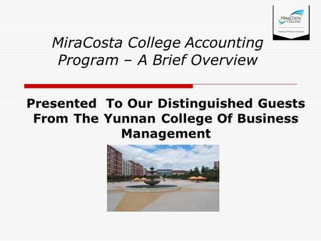 Presented To Our Distinguished Guests From The Yunnan College Of Business Management MiraCosta College Accounting Program – A Brief Overview.