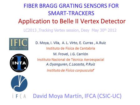 FIBER BRAGG GRATING SENSORS FOR SMART-TRACKERS Application to Belle II Vertex Detector David Moya Martín, IFCA (CSIC-UC) LC2013,Tracking Vertex session,
