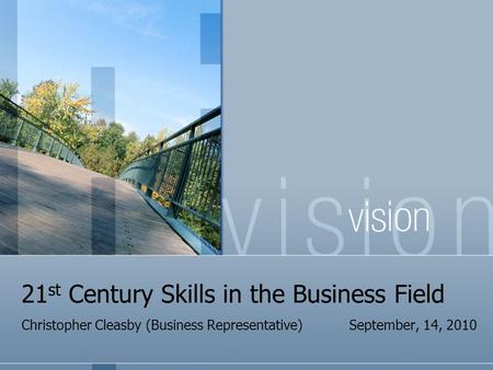 21 st Century Skills in the Business Field Christopher Cleasby (Business Representative) September, 14, 2010.